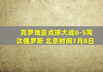 克罗地亚点球大战6-5淘汰俄罗斯 北京时间7月8日